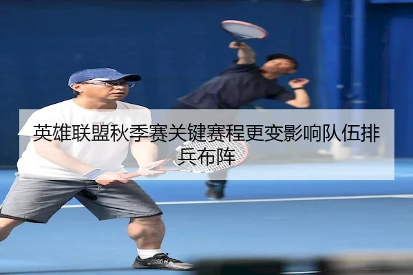 英雄联盟秋季赛关键赛程更变影响队伍排兵布阵